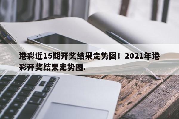 港彩近15期开奖结果走势图！2021年港彩开奖结果走势图.