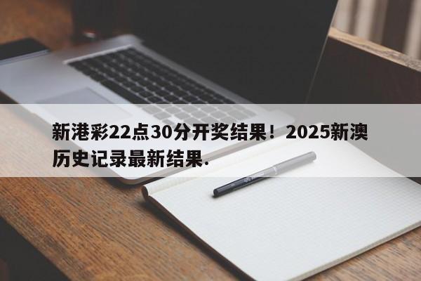 新港彩22点30分开奖结果！2025新澳历史记录最新结果.