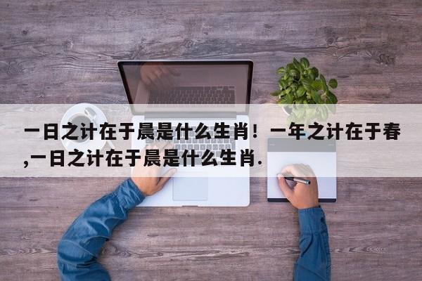 一日之计在于晨是什么生肖！一年之计在于春,一日之计在于晨是什么生肖.