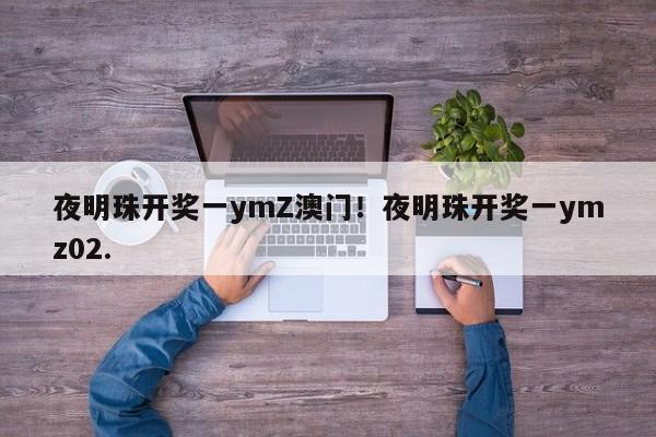 夜明珠开奖一ymZ澳门！夜明珠开奖一ymz02.