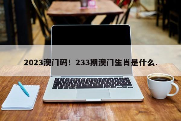 2023澳门码！233期澳门生肖是什么.