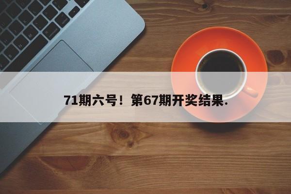 71期六号！第67期开奖结果.